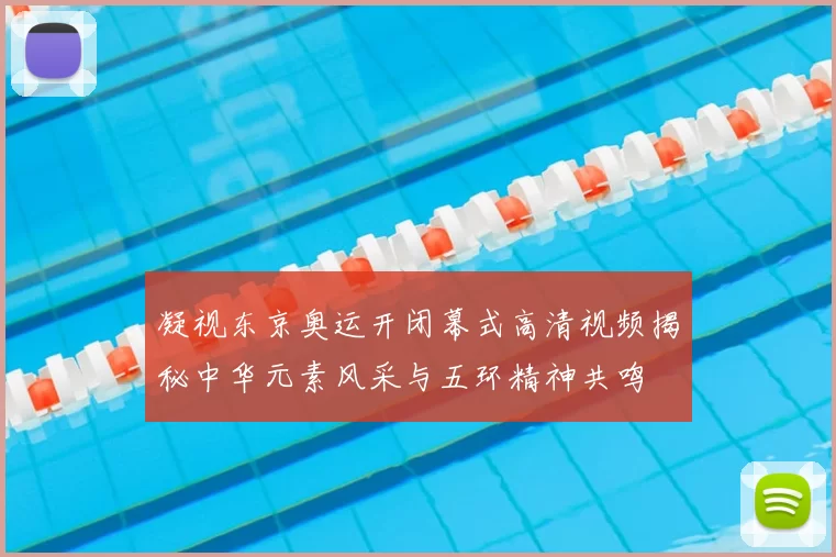 凝视东京奥运开闭幕式高清视频揭秘中华元素风采与五环精神共鸣