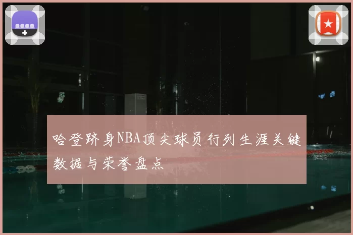 哈登跻身NBA顶尖球员行列生涯关键数据与荣誉盘点