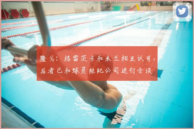 隆戈：格雷茨卡和米兰相互认可，后者已和球员经纪公司进行会谈