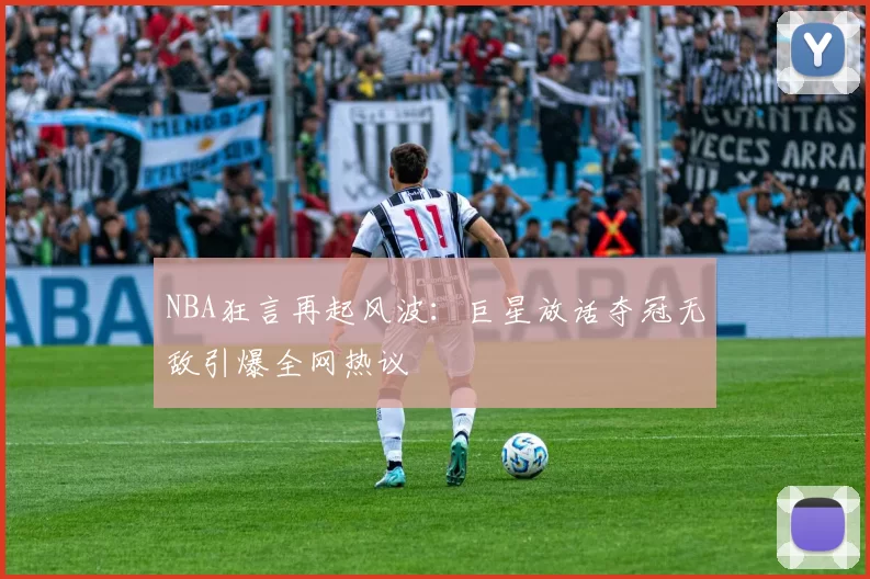 NBA狂言再起风波：巨星放话夺冠无敌引爆全网热议