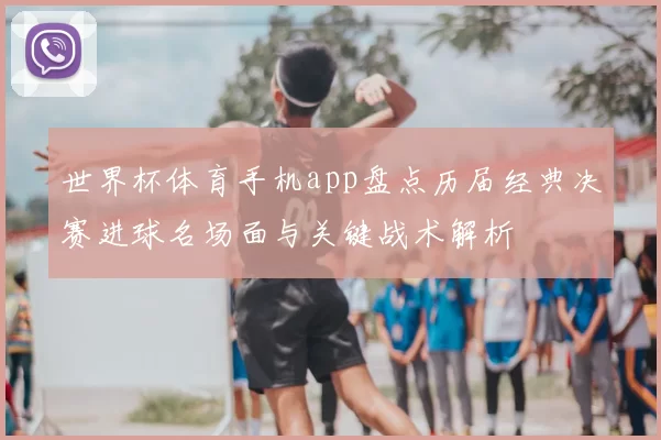 世界杯体育手机app盘点历届经典决赛进球名场面与关键战术解析