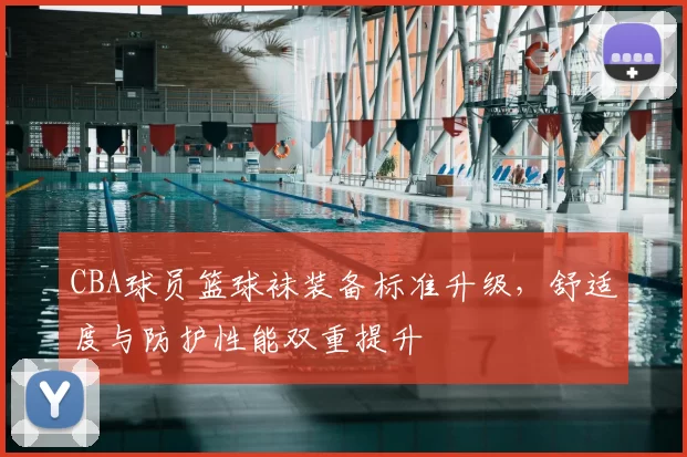 CBA球员篮球袜装备标准升级，舒适度与防护性能双重提升