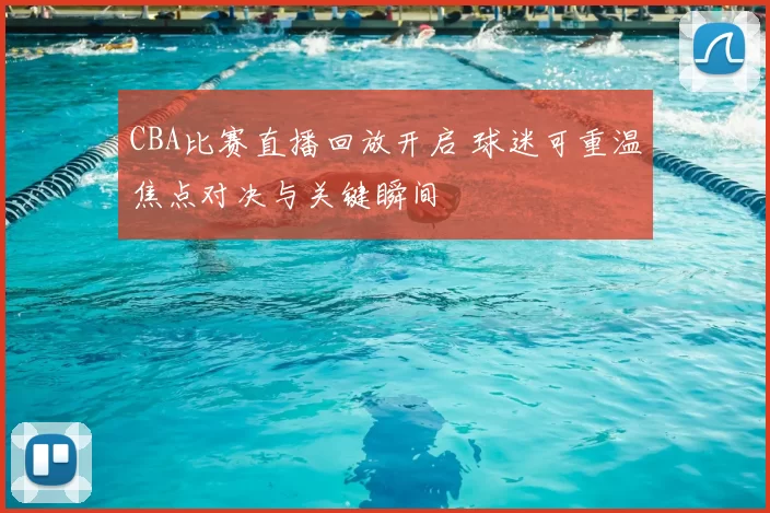 CBA比赛直播回放开启 球迷可重温焦点对决与关键瞬间