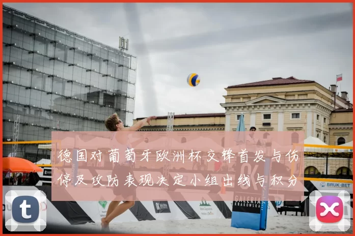 德国对葡萄牙欧洲杯交锋首发与伤停及攻防表现决定小组出线与积分排名