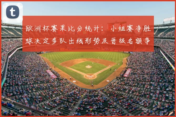 欧洲杯赛果比分统计：小组赛净胜球决定多队出线形势及晋级名额争夺