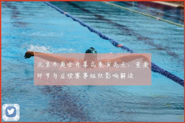 北京冬奥会开幕式表演亮点、重要环节与后续赛事组织影响解读