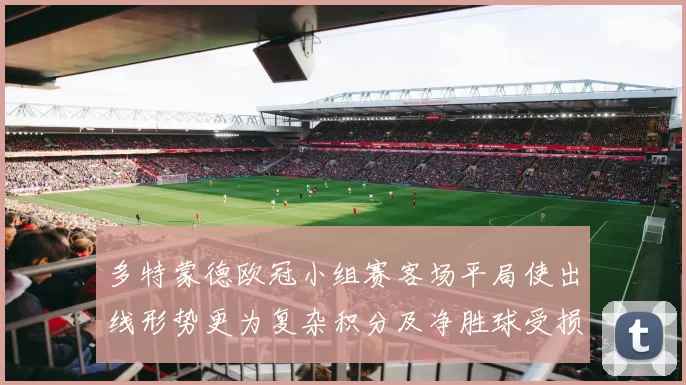 多特蒙德欧冠小组赛客场平局使出线形势更为复杂积分及净胜球受损需争胜