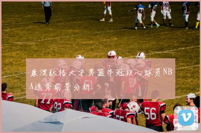 康涅狄格大学男篮夺冠核心球员NBA选秀前景分析