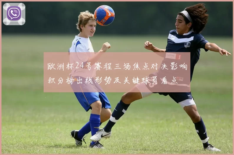 欧洲杯24号赛程三场焦点对决影响积分榜出线形势及关键球员看点