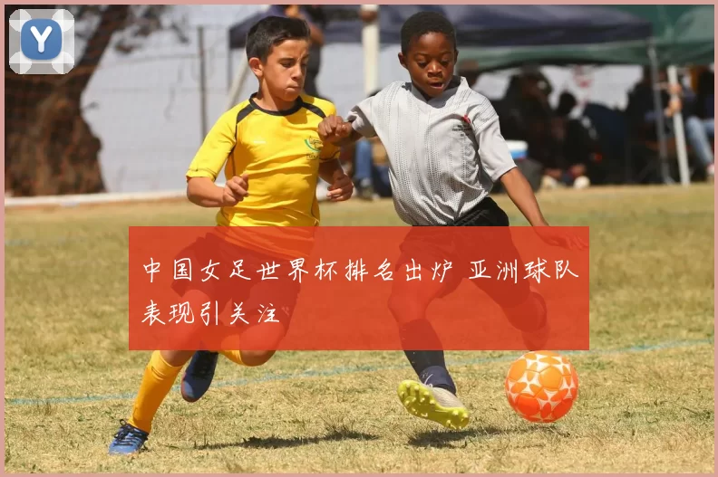 中国女足世界杯排名出炉 亚洲球队表现引关注