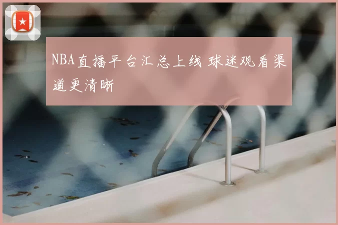 NBA直播平台汇总上线 球迷观看渠道更清晰