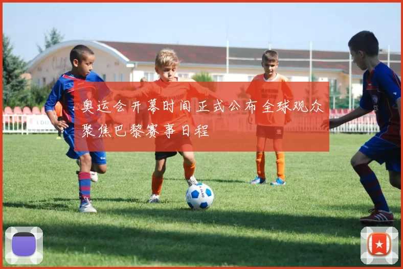 奥运会开幕时间正式公布全球观众聚焦巴黎赛事日程