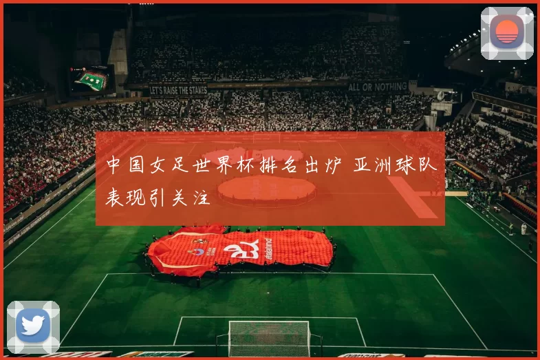 中国女足世界杯排名出炉 亚洲球队表现引关注