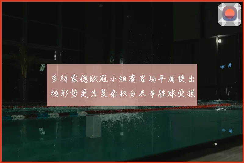 多特蒙德欧冠小组赛客场平局使出线形势更为复杂积分及净胜球受损需争胜