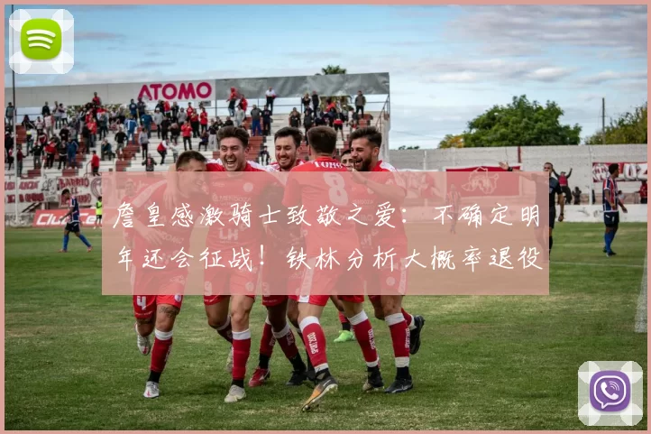 詹皇感激骑士致敬之爱:不确定明年还会征战!铁林分析大概率退役