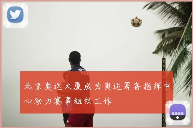 北京奥运大厦成为奥运筹备指挥中心助力赛事组织工作