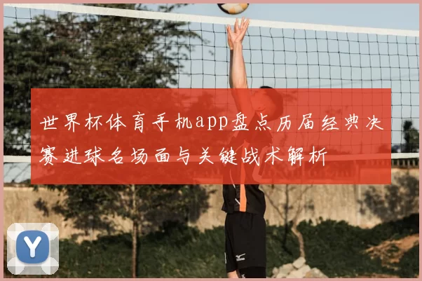 世界杯体育手机app盘点历届经典决赛进球名场面与关键战术解析