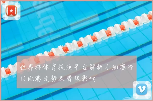 世界杯体育投注平台解析小组赛冷门比赛走势及晋级影响