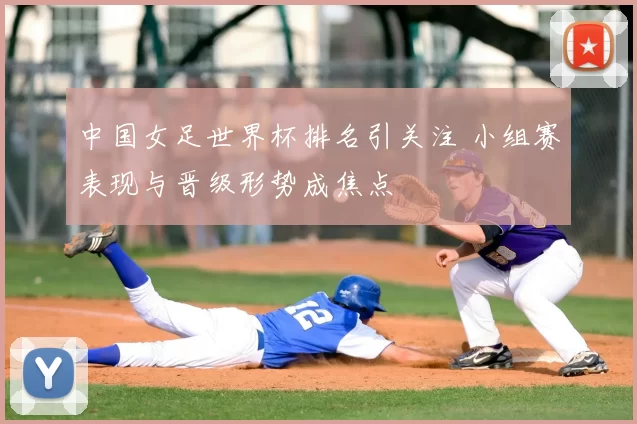 中国女足世界杯排名引关注 小组赛表现与晋级形势成焦点