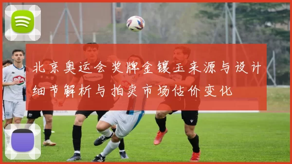 北京奥运会奖牌金镶玉来源与设计细节解析与拍卖市场估价变化