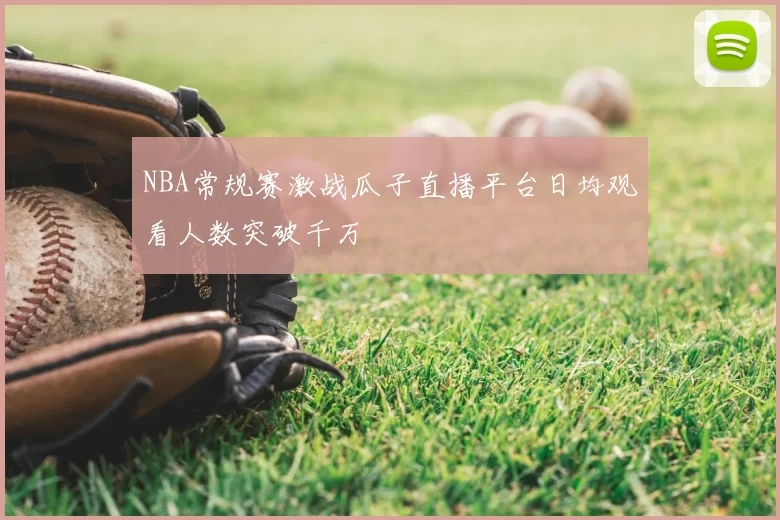 NBA常规赛激战瓜子直播平台日均观看人数突破千万