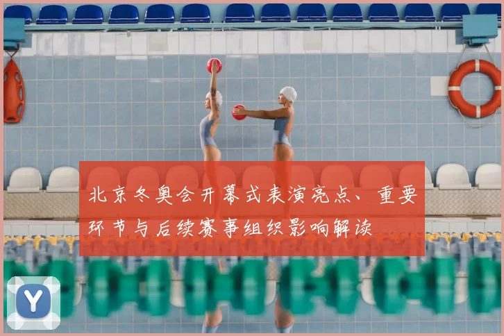北京冬奥会开幕式表演亮点、重要环节与后续赛事组织影响解读