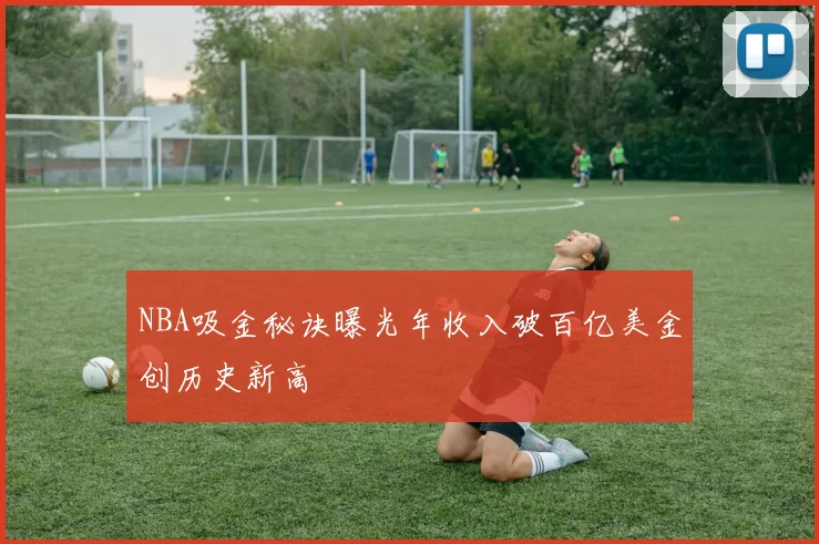 NBA吸金秘诀曝光年收入破百亿美金创历史新高