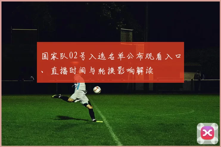 国家队02号入选名单公布观看入口、直播时间与轮换影响解读