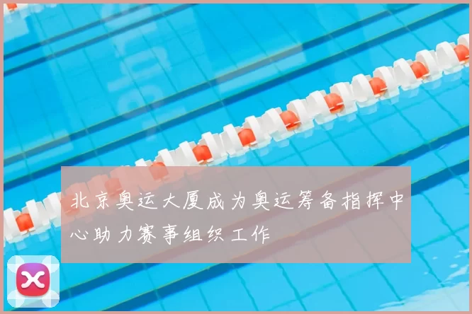 北京奥运大厦成为奥运筹备指挥中心助力赛事组织工作