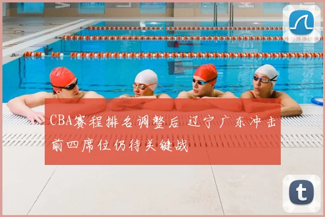 CBA赛程排名调整后 辽宁广东冲击前四席位仍待关键战