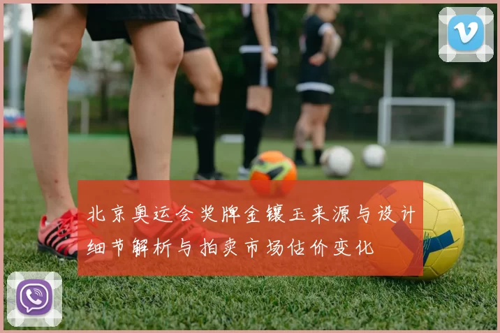 北京奥运会奖牌金镶玉来源与设计细节解析与拍卖市场估价变化