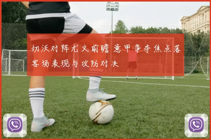 切沃对阵尤文前瞻 意甲争夺焦点落客场表现与攻防对决