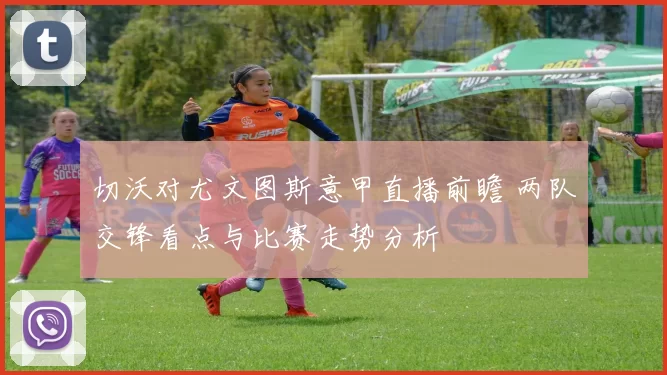 切沃对尤文图斯意甲直播前瞻 两队交锋看点与比赛走势分析