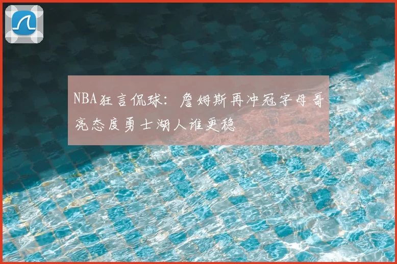 NBA狂言侃球：詹姆斯再冲冠字母哥亮态度勇士湖人谁更稳