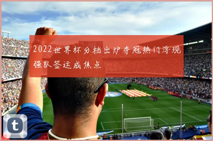 2022世界杯分档出炉夺冠热门浮现强队签运成焦点