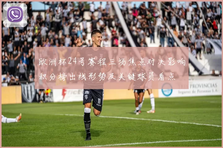 欧洲杯24号赛程三场焦点对决影响积分榜出线形势及关键球员看点