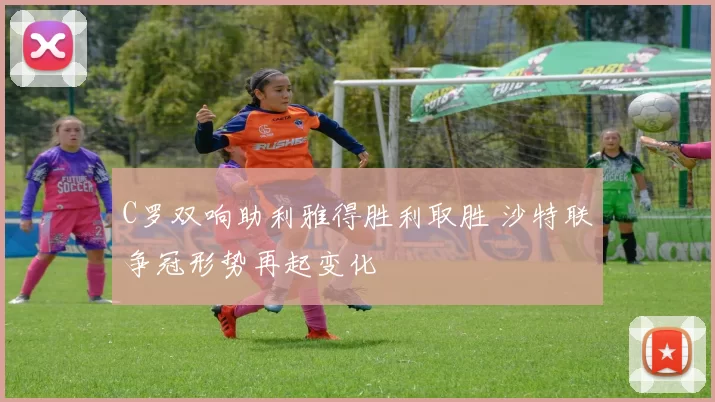 C罗双响助利雅得胜利取胜 沙特联争冠形势再起变化