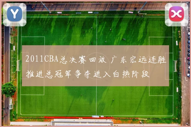 2011CBA总决赛回放 广东宏远连胜推进总冠军争夺进入白热阶段