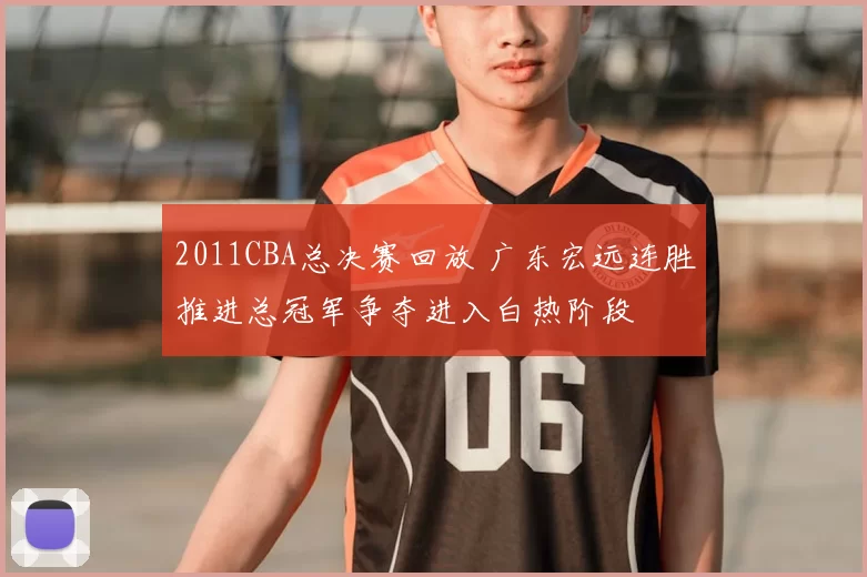 2011CBA总决赛回放 广东宏远连胜推进总冠军争夺进入白热阶段