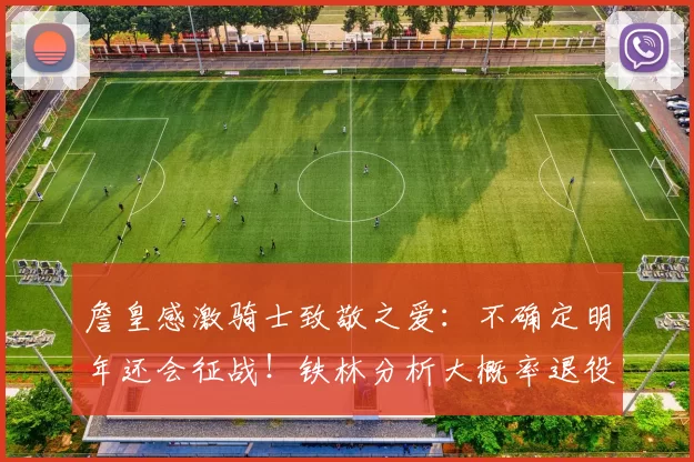 詹皇感激骑士致敬之爱:不确定明年还会征战!铁林分析大概率退役