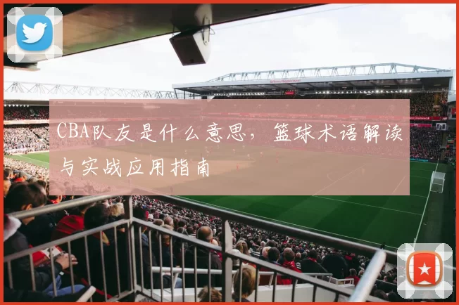 CBA队友是什么意思,篮球术语解读与实战应用指南