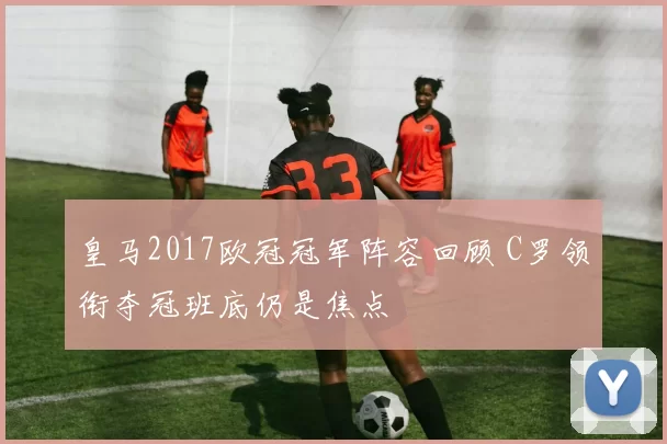 皇马2017欧冠冠军阵容回顾 C罗领衔夺冠班底仍是焦点