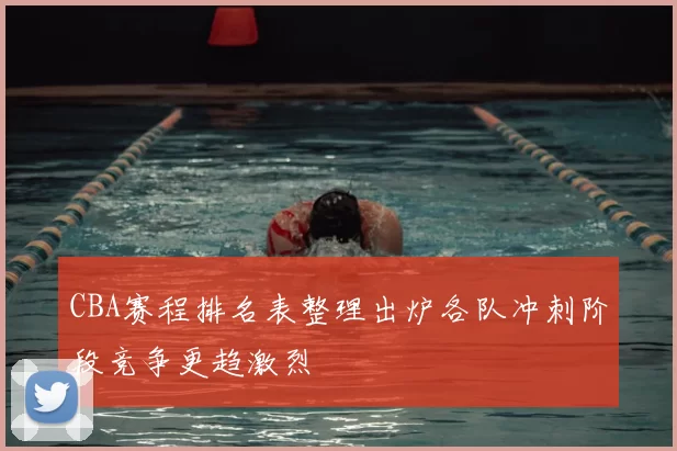 CBA赛程排名表整理出炉各队冲刺阶段竞争更趋激烈