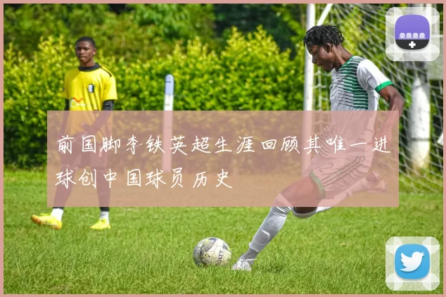 前国脚李铁英超生涯回顾其唯一进球创中国球员历史