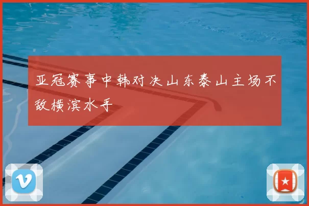 亚冠赛事中韩对决山东泰山主场不敌横滨水手