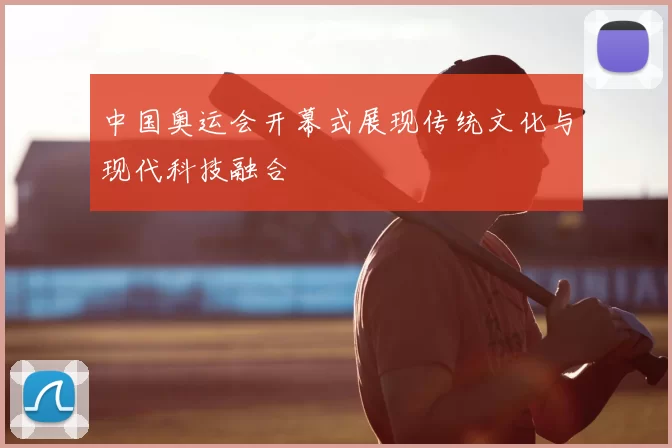 中国奥运会开幕式展现传统文化与现代科技融合