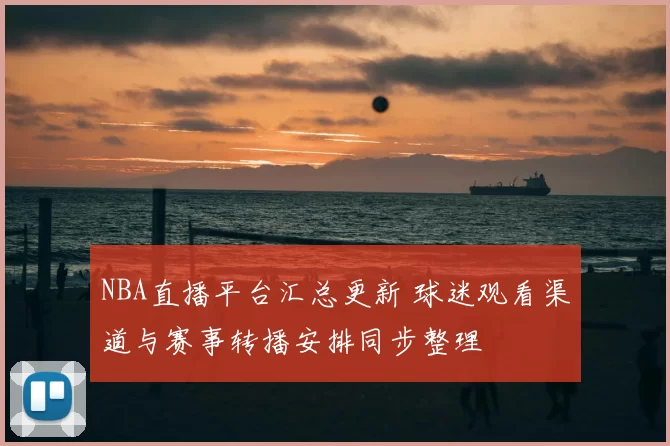 NBA直播平台汇总更新 球迷观看渠道与赛事转播安排同步整理