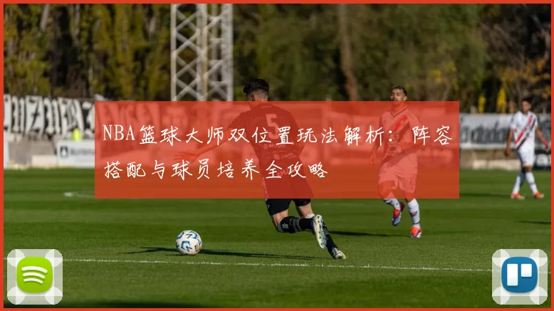 NBA篮球大师双位置玩法解析:阵容搭配与球员培养全攻略