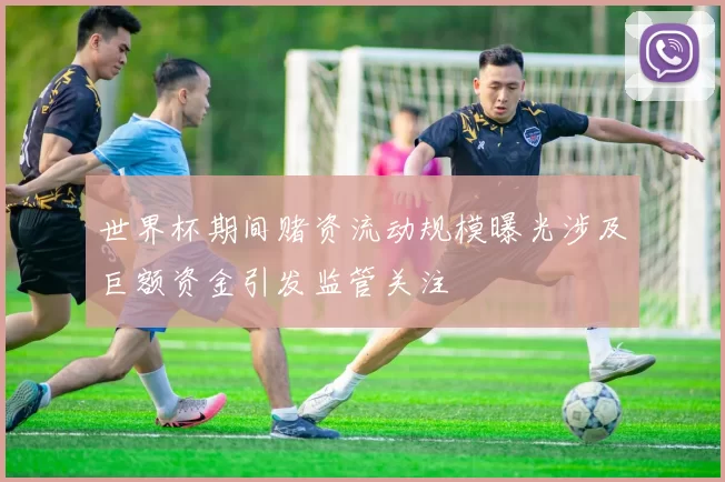 世界杯期间赌资流动规模曝光涉及巨额资金引发监管关注
