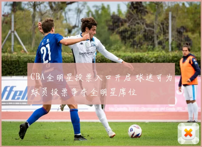 CBA全明星投票入口开启 球迷可为球员投票争夺全明星席位